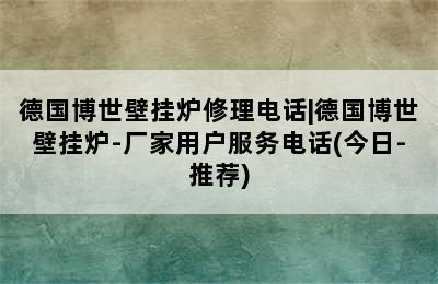 德国博世壁挂炉修理电话|德国博世壁挂炉-厂家用户服务电话(今日-推荐)